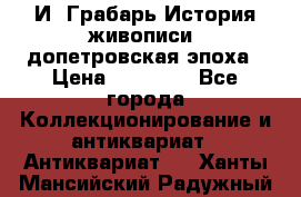  И. Грабарь История живописи, допетровская эпоха › Цена ­ 12 000 - Все города Коллекционирование и антиквариат » Антиквариат   . Ханты-Мансийский,Радужный г.